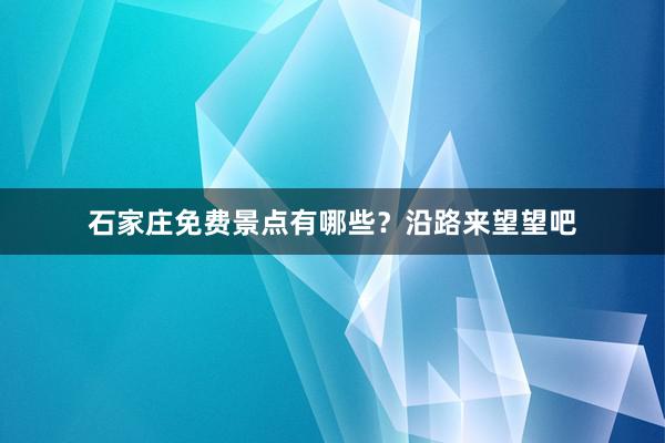 石家庄免费景点有哪些？沿路来望望吧