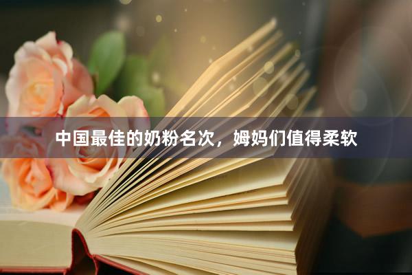 中国最佳的奶粉名次，姆妈们值得柔软